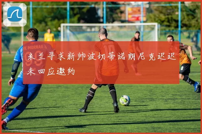 米兰寻求新帅波切蒂诺朗尼克迟迟未回应邀约