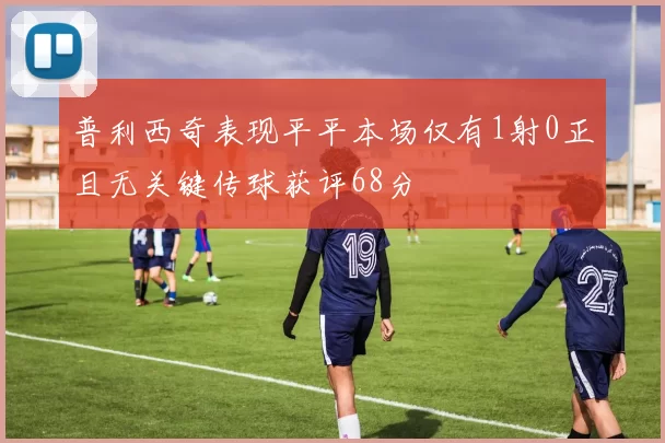 普利西奇表现平平本场仅有1射0正且无关键传球获评68分