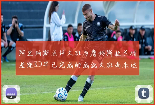 阿里纳斯点评文班与詹姆斯杜兰特差距KD早已完成的成就文班尚未达到