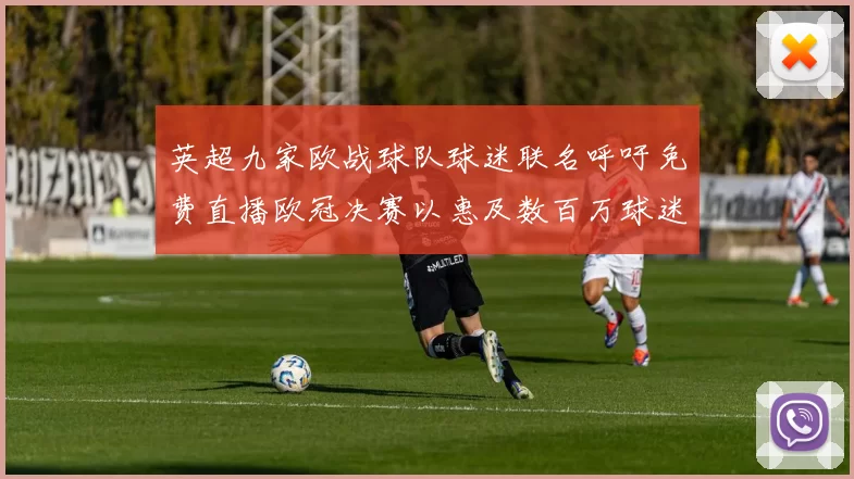 英超九家欧战球队球迷联名呼吁免费直播欧冠决赛以惠及数百万球迷
