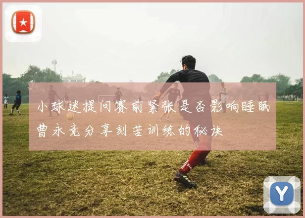 小球迷提问赛前紧张是否影响睡眠曹永竞分享刻苦训练的秘诀