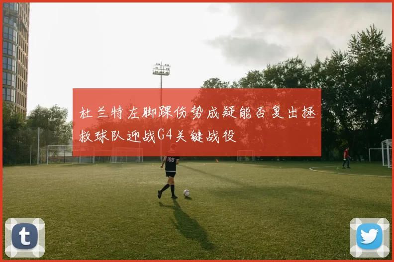 杜兰特左脚踝伤势成疑能否复出拯救球队迎战G4关键战役