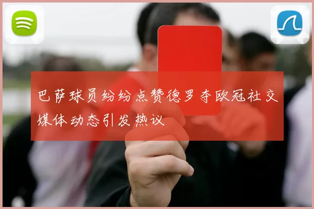 巴萨球员纷纷点赞德罗夺欧冠社交媒体动态引发热议