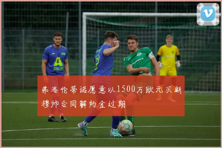 弗洛伦蒂诺愿意以1500万欧元买断穆帅合同解约金过期
