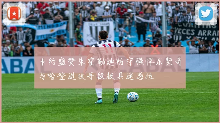 卡约盛赞朱霍勒迪防守强悍东契奇与哈登进攻手段极具迷惑性