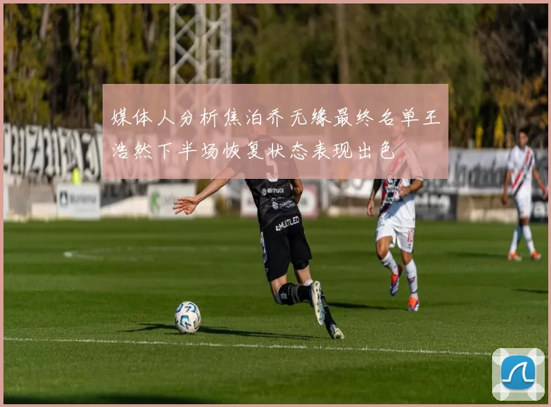 媒体人分析焦泊乔无缘最终名单王浩然下半场恢复状态表现出色