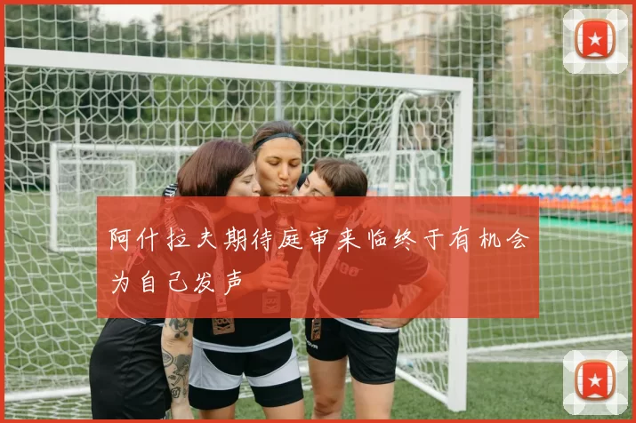 阿什拉夫期待庭审来临终于有机会为自己发声