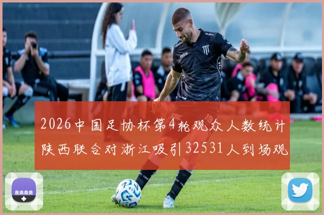2026中国足协杯第4轮观众人数统计陕西联合对浙江吸引32531人到场观看