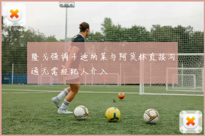 隆戈强调卡迪纳莱与阿莫林直接沟通无需经纪人介入