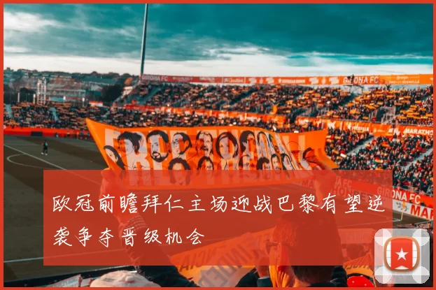 欧冠前瞻拜仁主场迎战巴黎有望逆袭争夺晋级机会