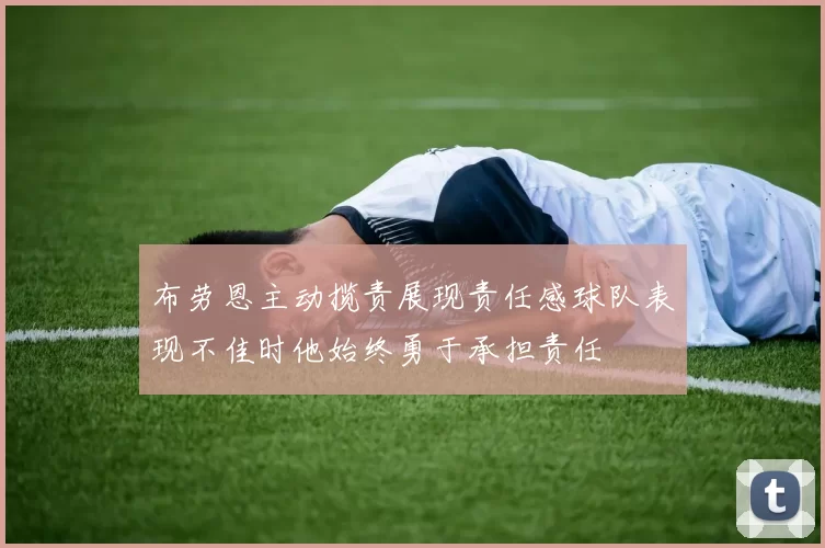 布劳恩主动揽责展现责任感球队表现不佳时他始终勇于承担责任