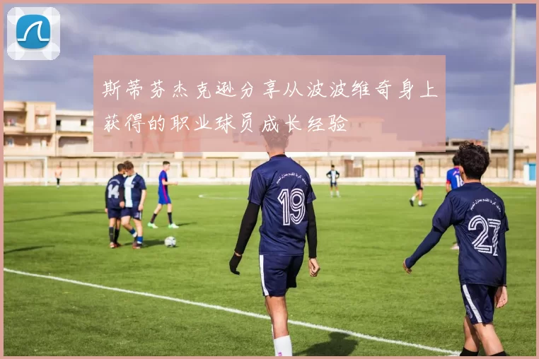 斯蒂芬杰克逊分享从波波维奇身上获得的职业球员成长经验