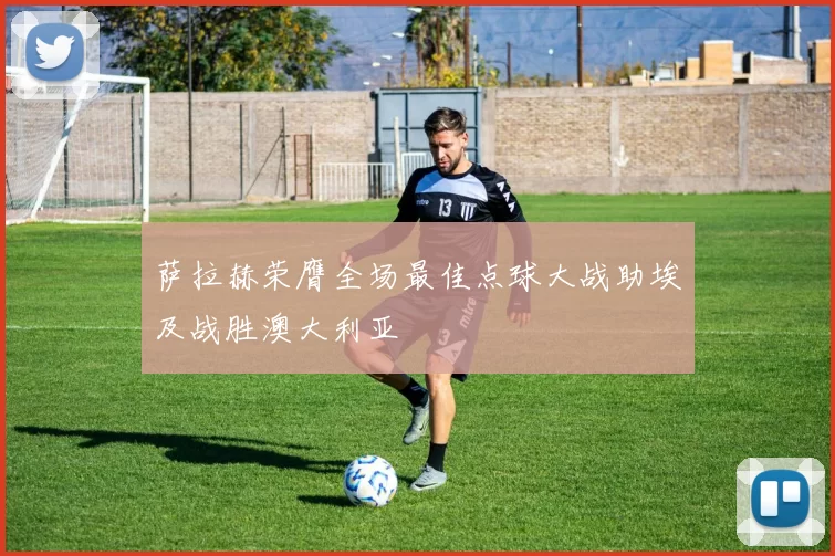 萨拉赫荣膺全场最佳点球大战助埃及战胜澳大利亚