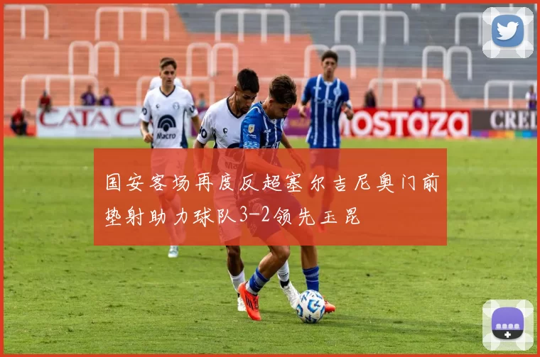 国安客场再度反超塞尔吉尼奥门前垫射助力球队3-2领先玉昆