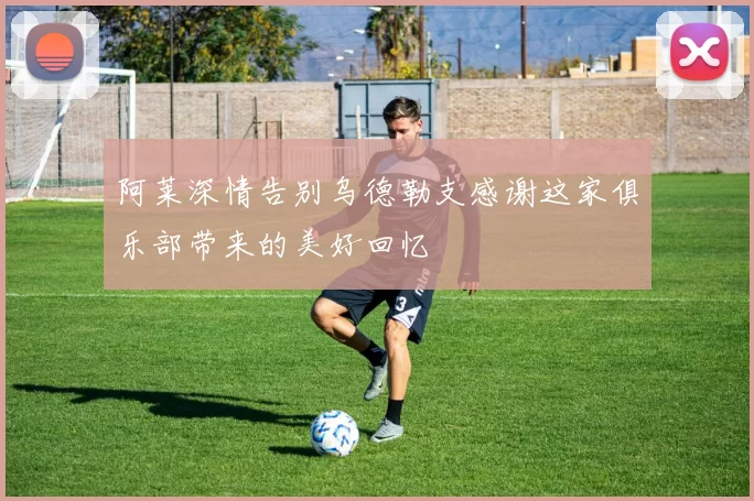 阿莱深情告别乌德勒支感谢这家俱乐部带来的美好回忆