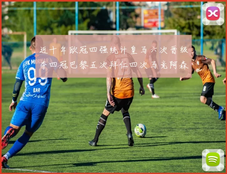 近十年欧冠四强统计皇马六次晋级夺四冠巴黎五次拜仁四次马竞阿森纳各两次