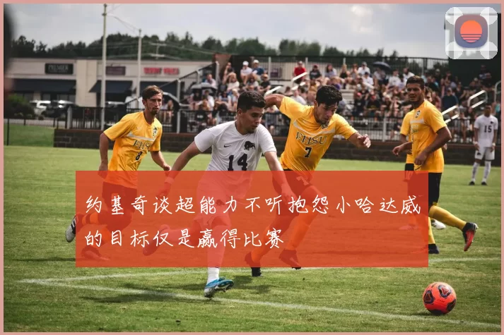 约基奇谈超能力不听抱怨小哈达威的目标仅是赢得比赛