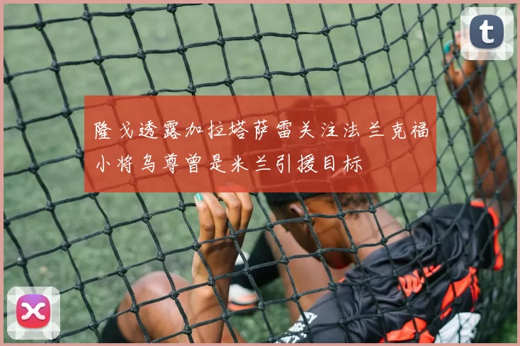 隆戈透露加拉塔萨雷关注法兰克福小将乌尊曾是米兰引援目标