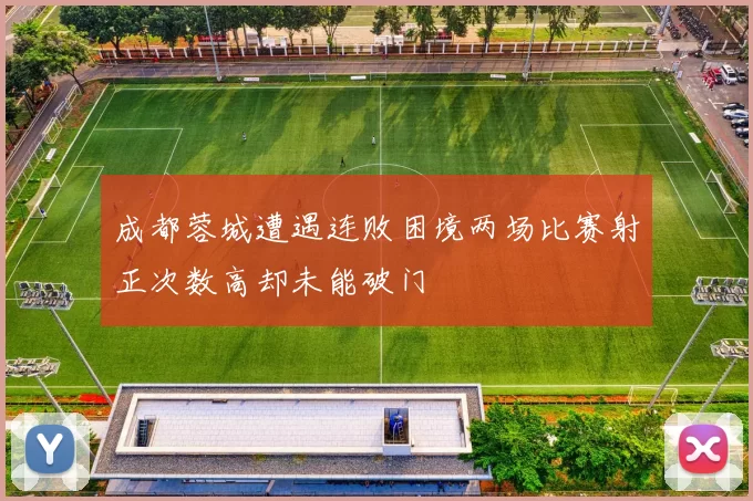 成都蓉城遭遇连败困境两场比赛射正次数高却未能破门