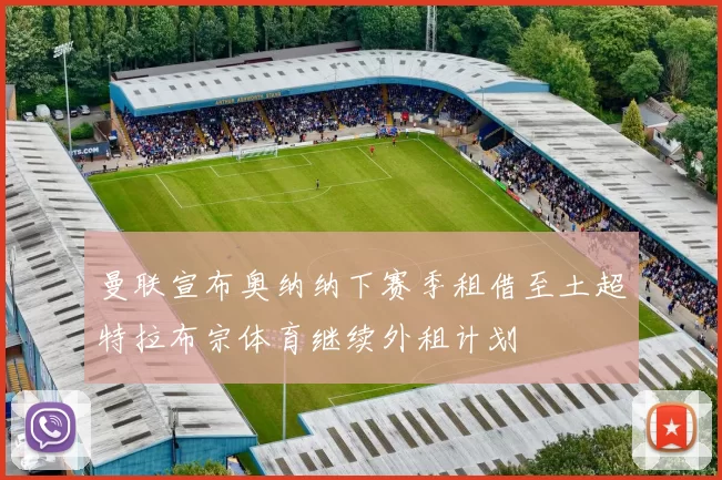 曼联宣布奥纳纳下赛季租借至土超特拉布宗体育继续外租计划