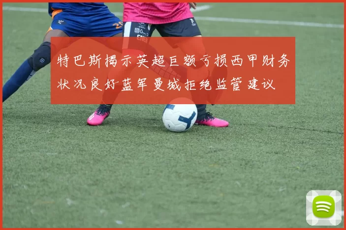 特巴斯揭示英超巨额亏损西甲财务状况良好蓝军曼城拒绝监管建议