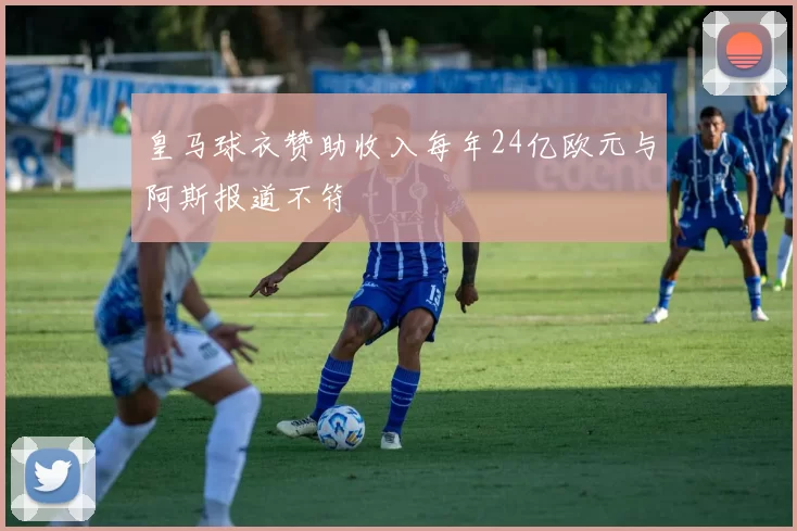 皇马球衣赞助收入每年24亿欧元与阿斯报道不符