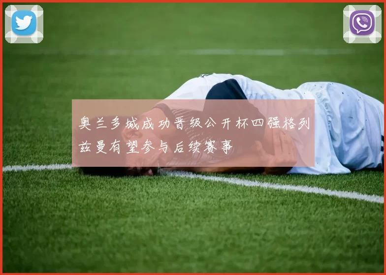 奥兰多城成功晋级公开杯四强格列兹曼有望参与后续赛事