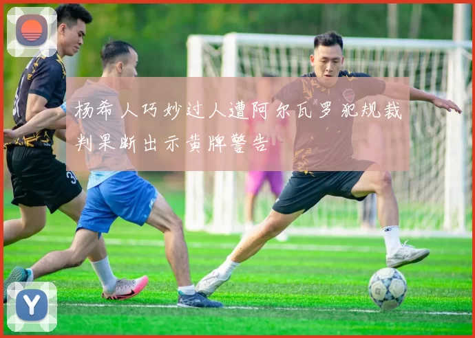 杨希人巧妙过人遭阿尔瓦罗犯规裁判果断出示黄牌警告