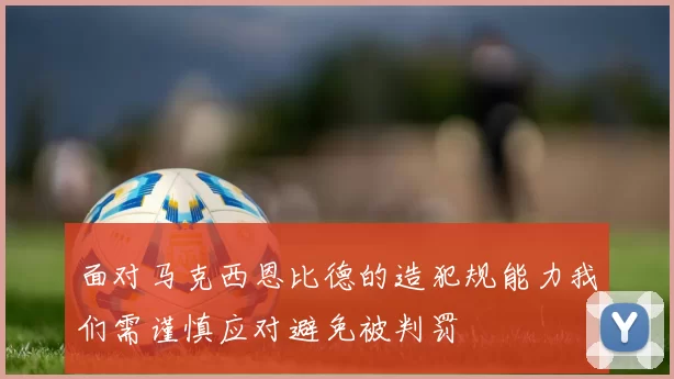面对马克西恩比德的造犯规能力我们需谨慎应对避免被判罚