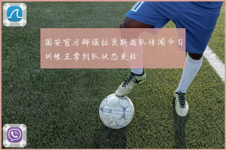 国安官方辟谣拉莫斯离队传闻今日训练正常到队状态良好