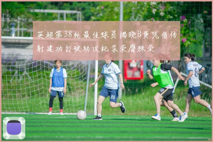 英超第38轮最佳球员揭晓B费凭借传射建功打破助攻纪录荣膺殊荣